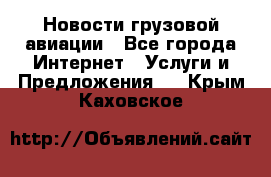 Новости грузовой авиации - Все города Интернет » Услуги и Предложения   . Крым,Каховское
